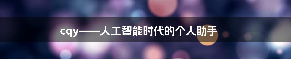 cqy——人工智能时代的个人助手