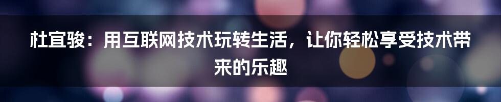 杜宜骏：用互联网技术玩转生活，让你轻松享受技术带来的乐趣