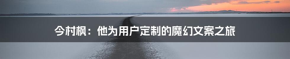 今村枫：他为用户定制的魔幻文案之旅