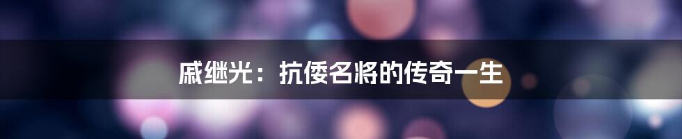 戚继光：抗倭名将的传奇一生