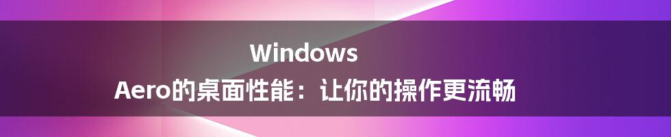 Windows Aero的桌面性能：让你的操作更流畅