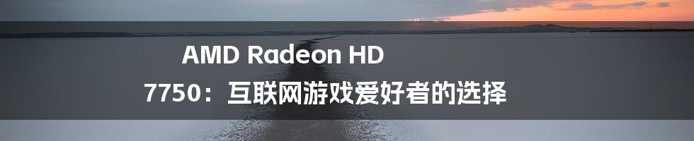 AMD Radeon HD 7750：互联网游戏爱好者的选择