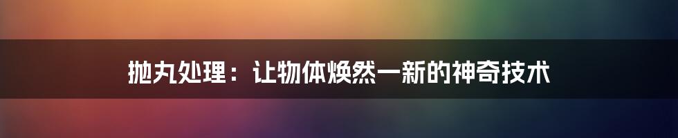 抛丸处理：让物体焕然一新的神奇技术