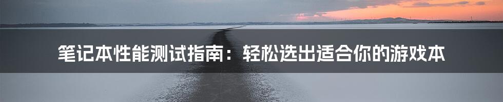 笔记本性能测试指南：轻松选出适合你的游戏本