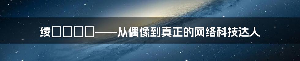 绫瀬みなみ——从偶像到真正的网络科技达人