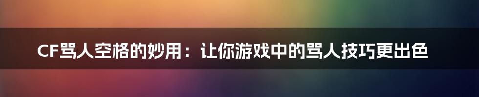 CF骂人空格的妙用：让你游戏中的骂人技巧更出色