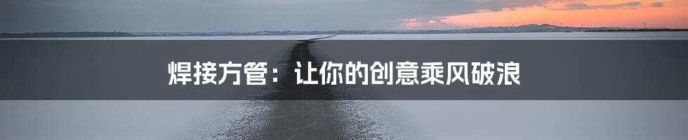 焊接方管：让你的创意乘风破浪