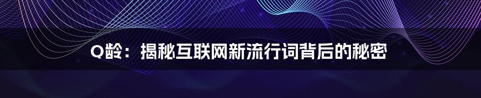 Q龄：揭秘互联网新流行词背后的秘密