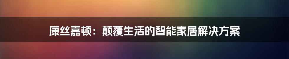 康丝嘉顿：颠覆生活的智能家居解决方案