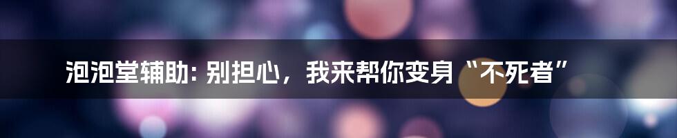 泡泡堂辅助: 别担心，我来帮你变身“不死者”