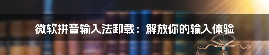 微软拼音输入法卸载：解放你的输入体验