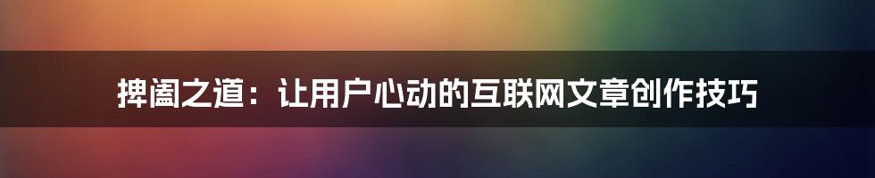 捭阖之道：让用户心动的互联网文章创作技巧