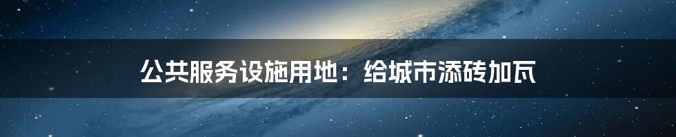 公共服务设施用地：给城市添砖加瓦