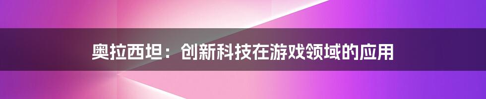 奥拉西坦：创新科技在游戏领域的应用