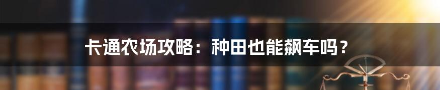 卡通农场攻略：种田也能飙车吗？