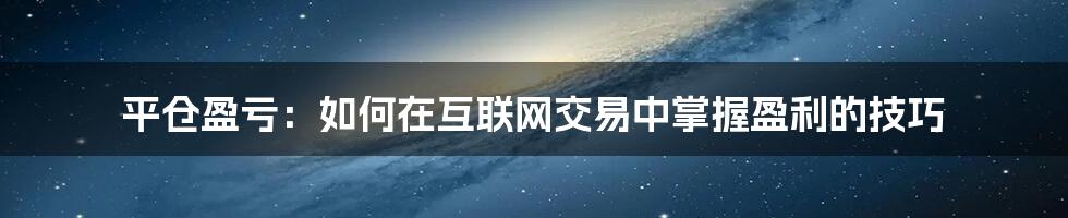 平仓盈亏：如何在互联网交易中掌握盈利的技巧