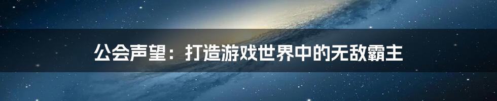 公会声望：打造游戏世界中的无敌霸主