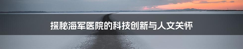 探秘海军医院的科技创新与人文关怀