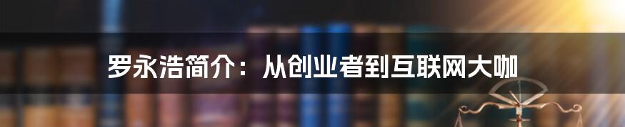 罗永浩简介：从创业者到互联网大咖