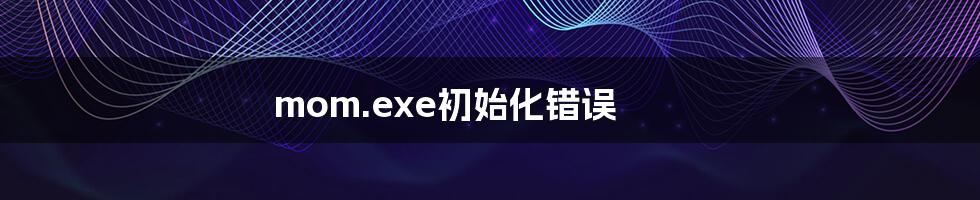 mom.exe初始化错误