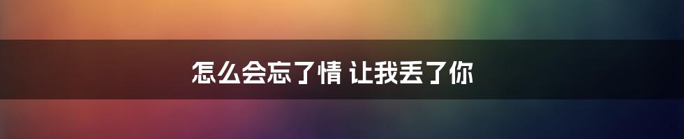 怎么会忘了情 让我丢了你