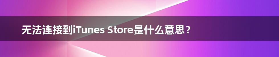 无法连接到iTunes Store是什么意思？