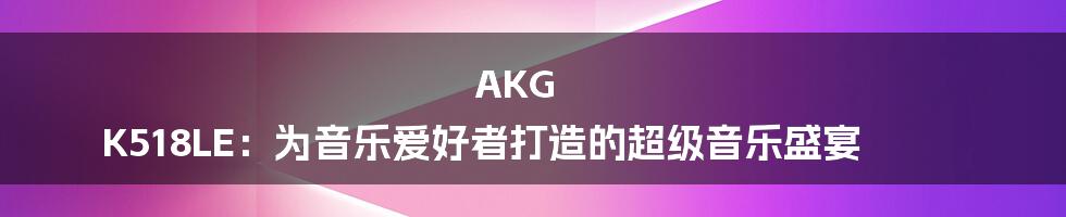 AKG K518LE：为音乐爱好者打造的超级音乐盛宴