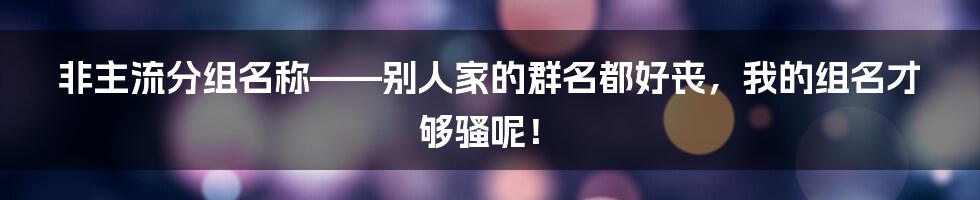 非主流分组名称——别人家的群名都好丧，我的组名才够骚呢！