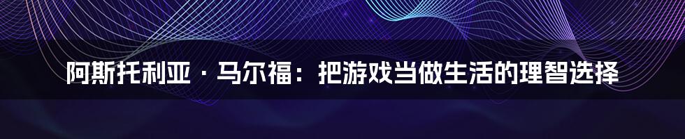 阿斯托利亚·马尔福：把游戏当做生活的理智选择