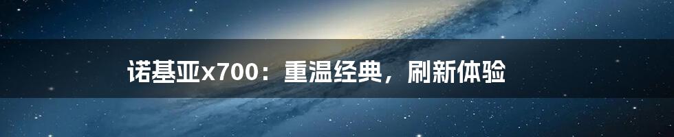 诺基亚x700：重温经典，刷新体验