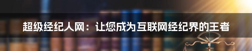 超级经纪人网：让您成为互联网经纪界的王者