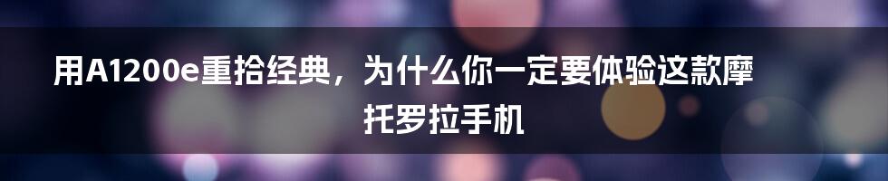 用A1200e重拾经典，为什么你一定要体验这款摩托罗拉手机