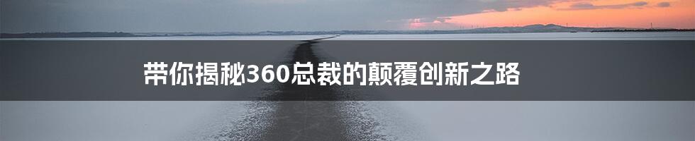 带你揭秘360总裁的颠覆创新之路