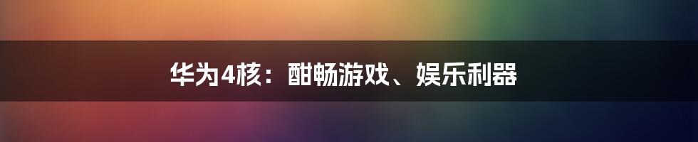 华为4核：酣畅游戏、娱乐利器