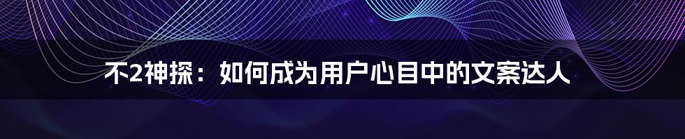 不2神探：如何成为用户心目中的文案达人