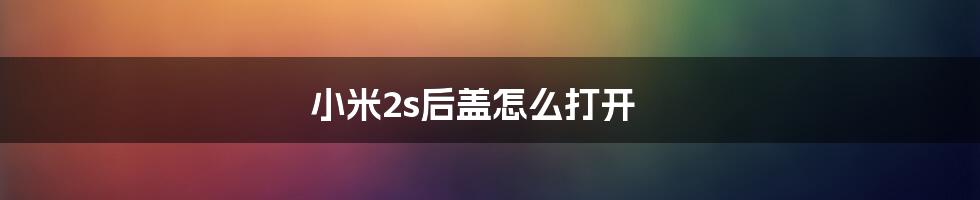 小米2s后盖怎么打开