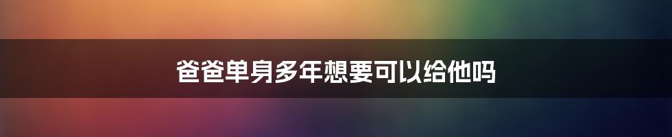 爸爸单身多年想要可以给他吗