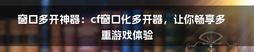 窗口多开神器：cf窗口化多开器，让你畅享多重游戏体验