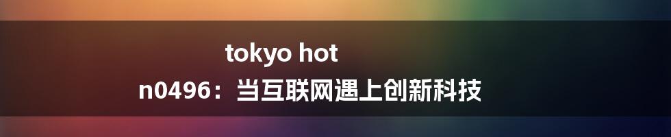 tokyo hot n0496：当互联网遇上创新科技