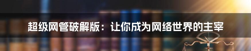 超级网管破解版：让你成为网络世界的主宰