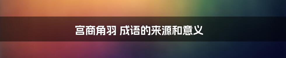 宫商角羽 成语的来源和意义