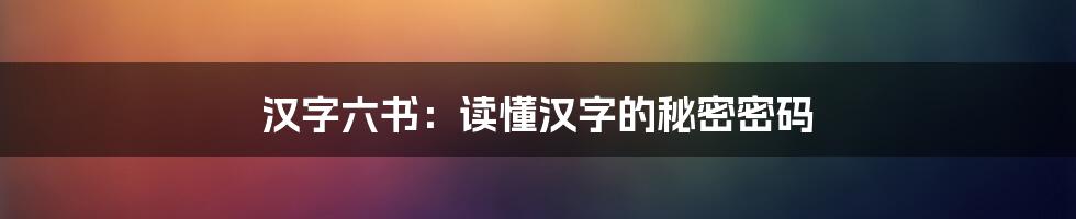 汉字六书：读懂汉字的秘密密码