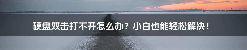 硬盘双击打不开怎么办？小白也能轻松解决！