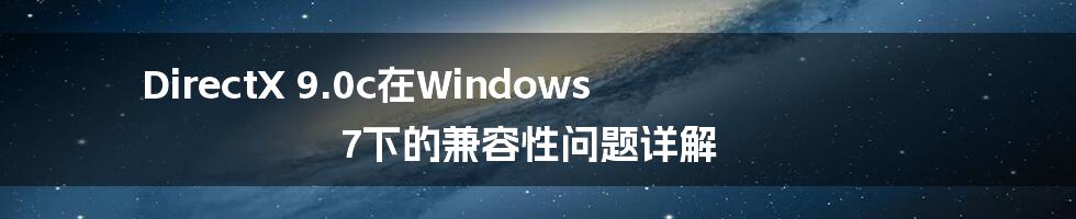 DirectX 9.0c在Windows 7下的兼容性问题详解