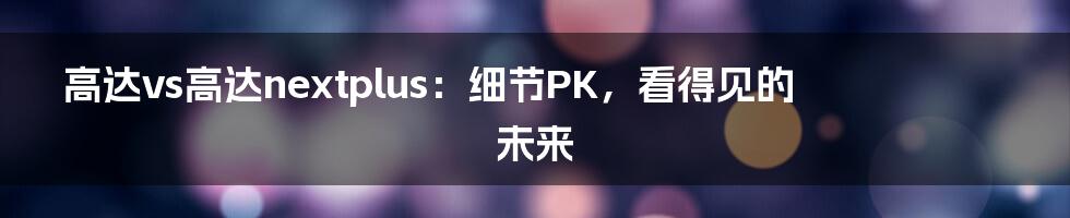 高达vs高达nextplus：细节PK，看得见的未来