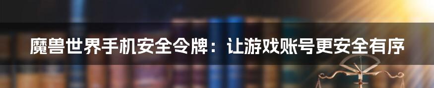 魔兽世界手机安全令牌：让游戏账号更安全有序