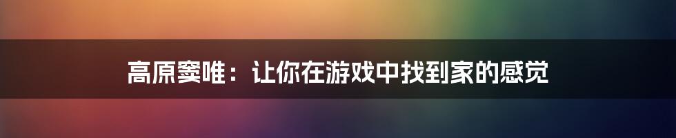 高原窦唯：让你在游戏中找到家的感觉