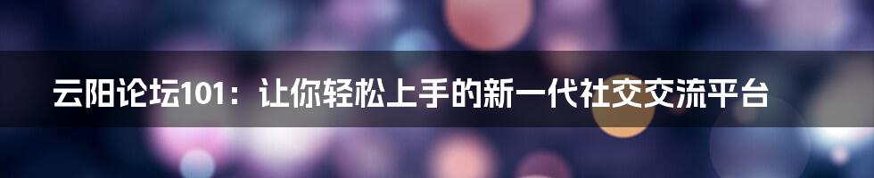 云阳论坛101：让你轻松上手的新一代社交交流平台