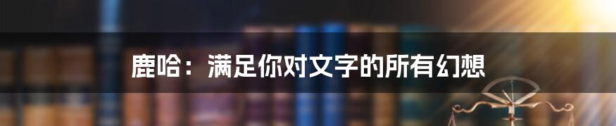 鹿哈：满足你对文字的所有幻想