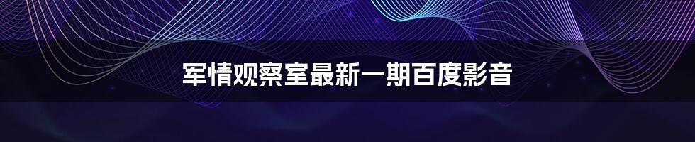 军情观察室最新一期百度影音